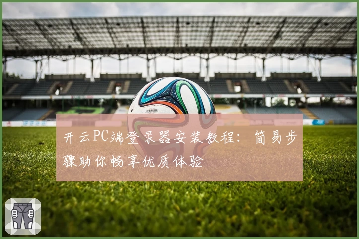 开云PC端登录器安装教程：简易步骤助你畅享优质体验