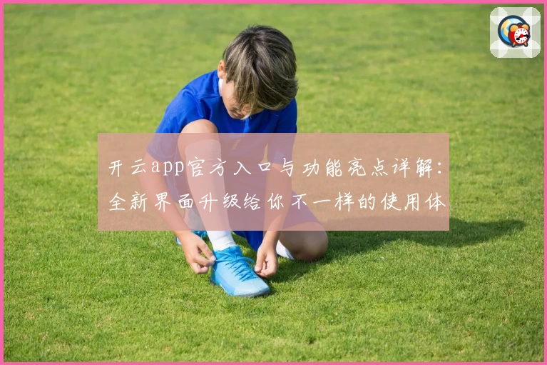 开云app官方入口与功能亮点详解：全新界面升级给你不一样的使用体验