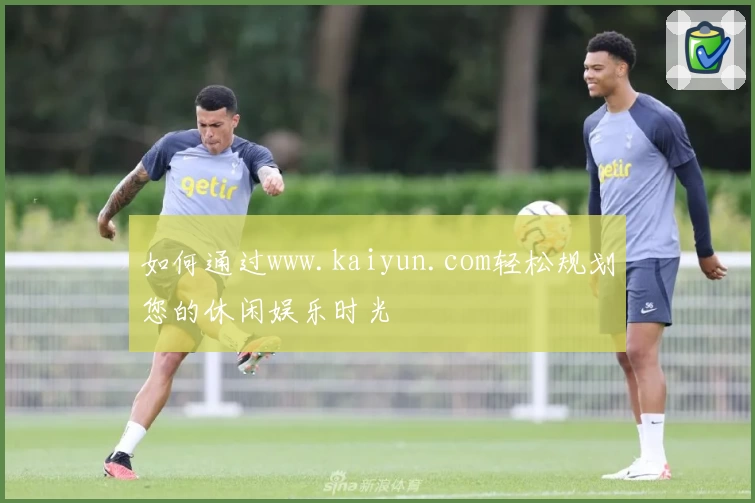 如何通过www.kaiyun.com轻松规划您的休闲娱乐时光