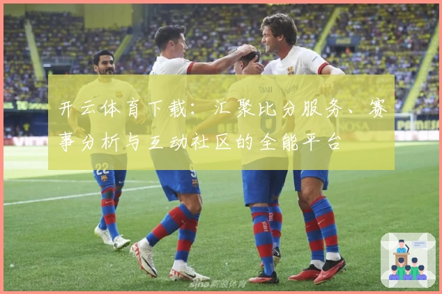 开云体育下载:汇聚比分服务、赛事分析与互动社区的全能平台
