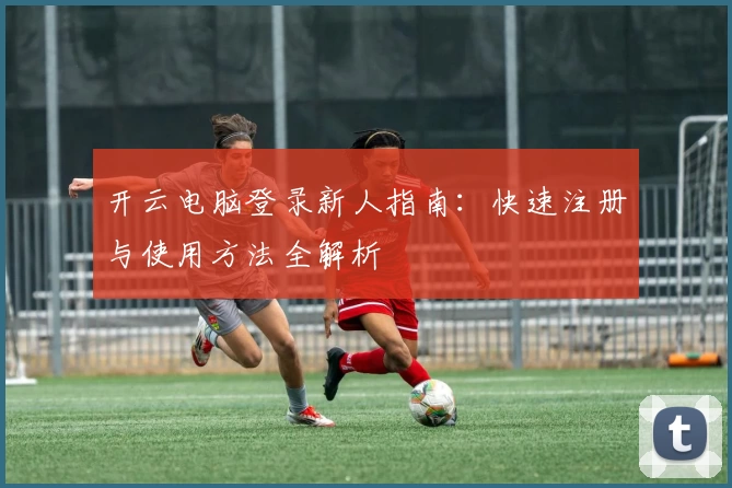 开云电脑登录新人指南：快速注册与使用方法全解析