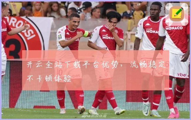 开云全站下载平台优势，流畅稳定不卡顿体验