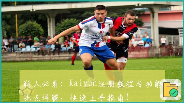 新人必看：Kaiyun注册教程与功能亮点详解，快速上手指南！