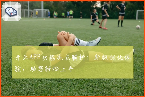 开云APP功能亮点解析：新版优化体验，助您轻松上手