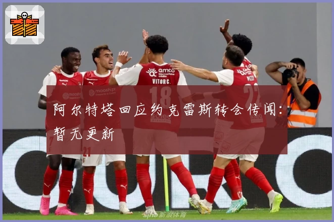 阿尔特塔回应约克雷斯转会传闻：暂无更新