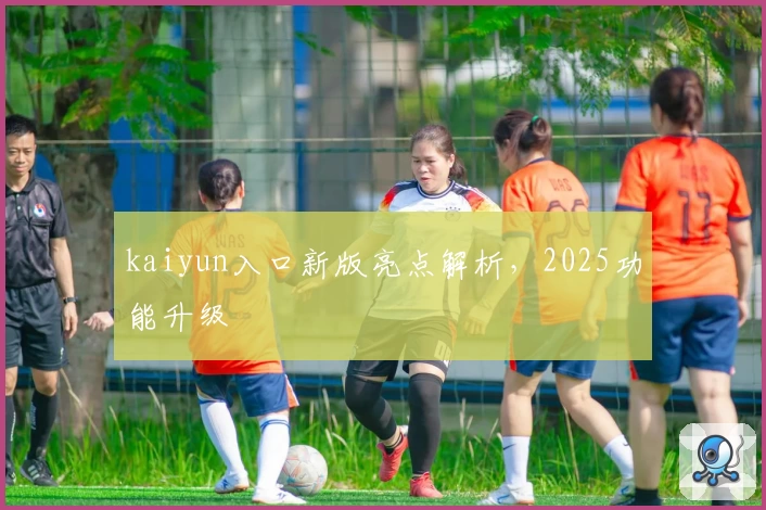 kaiyun入口新版亮点解析，2025功能升级