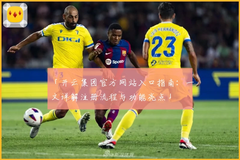 「开云集团官方网站入口指南：一文详解注册流程与功能亮点」
