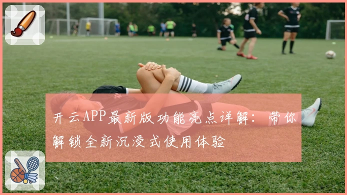 开云APP最新版功能亮点详解：带你解锁全新沉浸式使用体验
