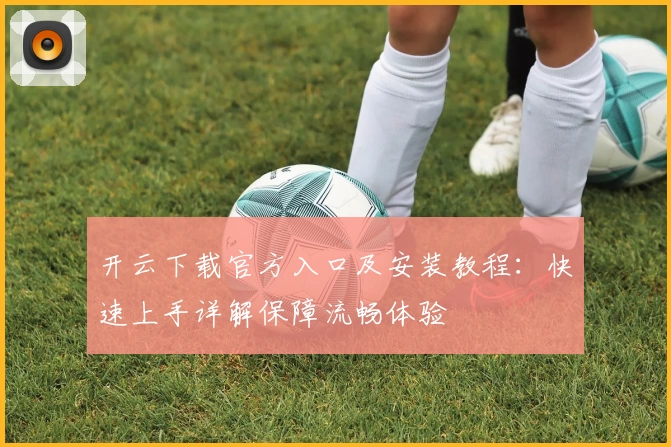 开云下载官方入口及安装教程：快速上手详解保障流畅体验