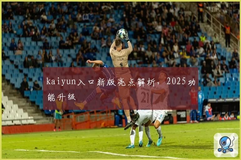 kaiyun入口新版亮点解析，2025功能升级
