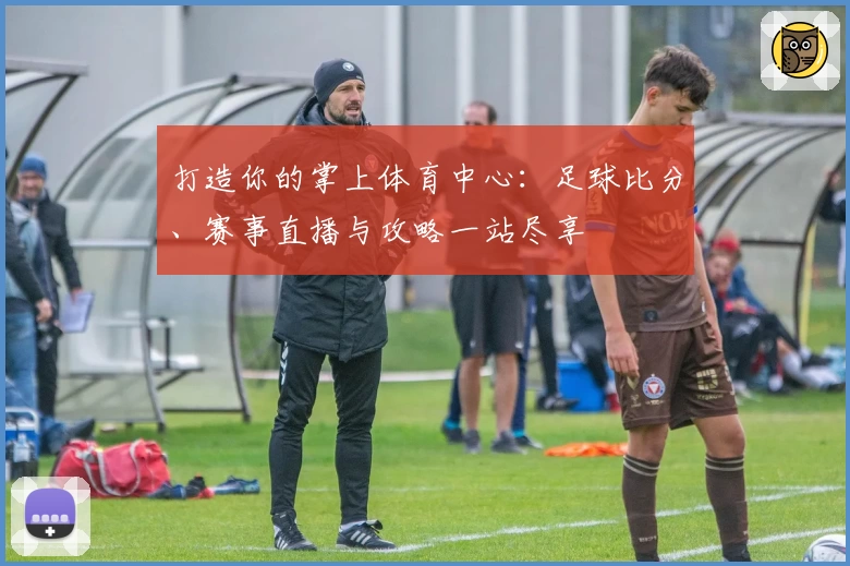 打造你的掌上体育中心：足球比分、赛事直播与攻略一站尽享