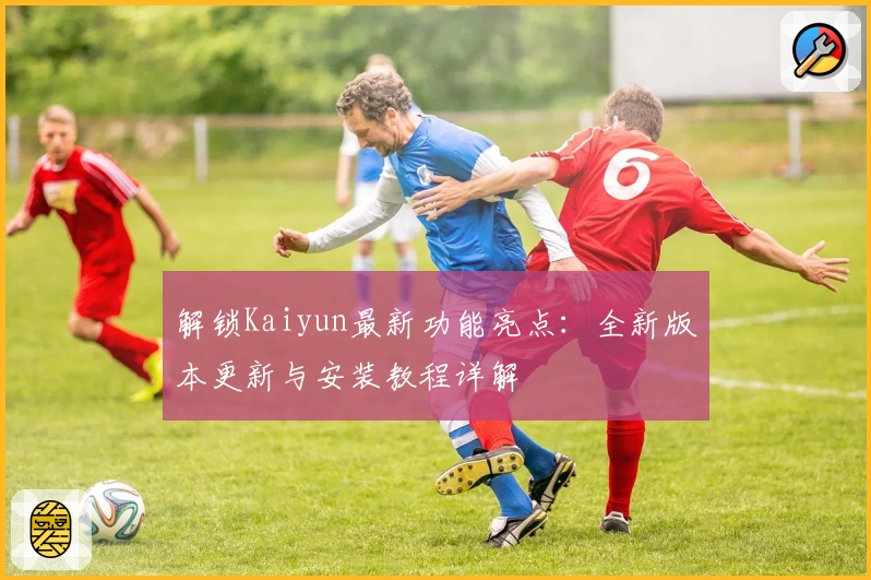 解锁Kaiyun最新功能亮点：全新版本更新与安装教程详解