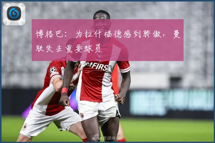 博格巴：为拉什福德感到骄傲，曼联失去重要球员