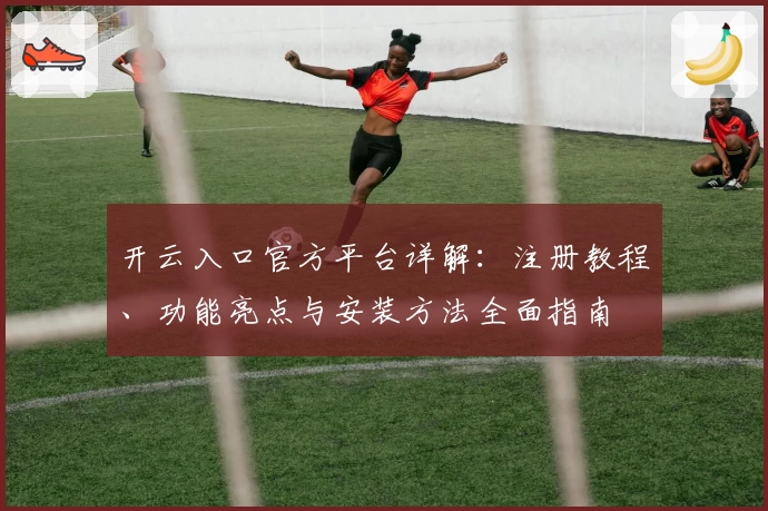 开云入口官方平台详解：注册教程、功能亮点与安装方法全面指南
