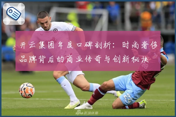 开云集团年度口碑剖析：时尚奢侈品牌背后的商业传奇与创新秘诀