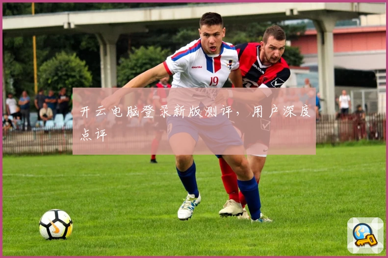 开云电脑登录新版测评，用户深度点评