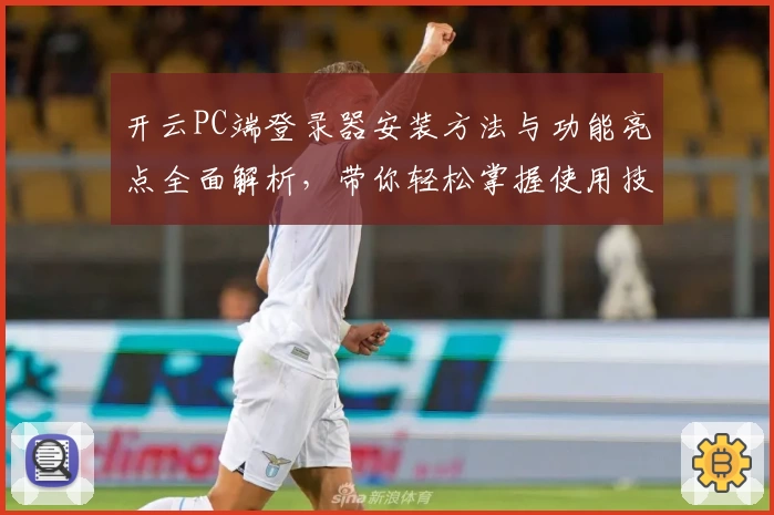 开云PC端登录器安装方法与功能亮点全面解析，带你轻松掌握使用技巧