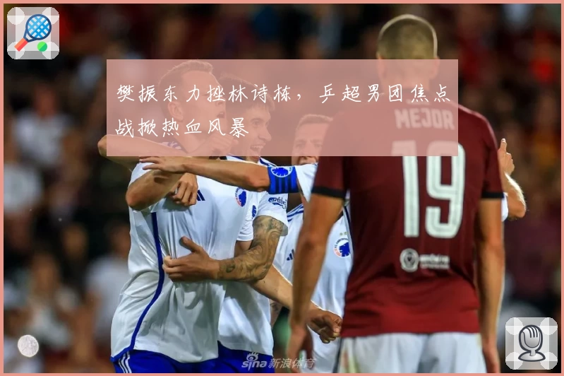 樊振东力挫林诗栋，乒超男团焦点战掀热血风暴