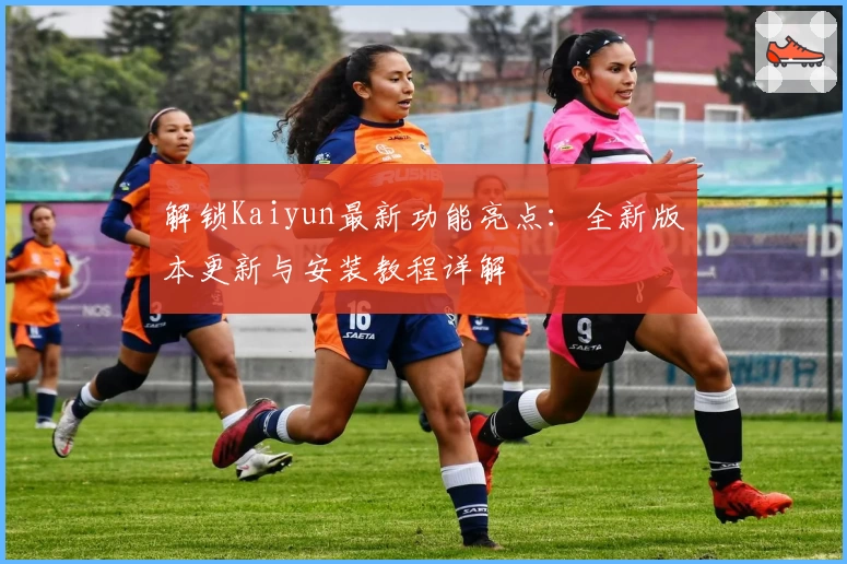 解锁Kaiyun最新功能亮点：全新版本更新与安装教程详解