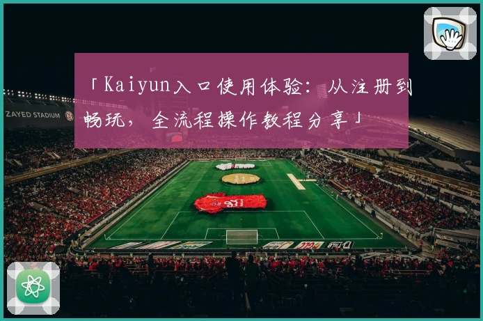 「Kaiyun入口使用体验：从注册到畅玩，全流程操作教程分享」