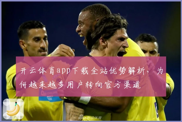 开云体育app下载全站优势解析，为何越来越多用户转向官方渠道