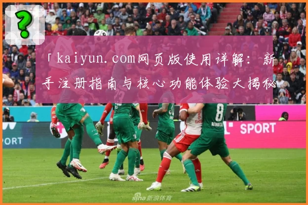 「kaiyun.com网页版使用详解:新手注册指南与核心功能体验大揭秘」