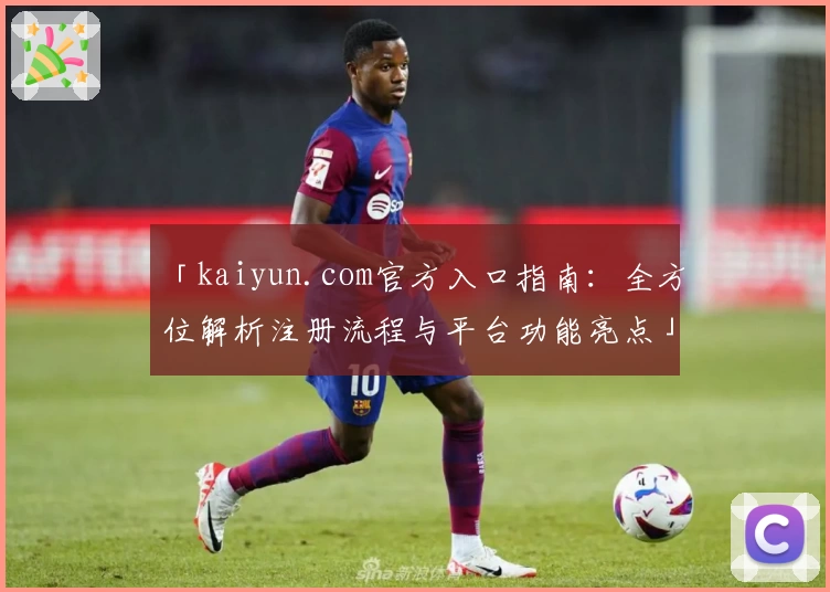 「kaiyun.com官方入口指南：全方位解析注册流程与平台功能亮点」