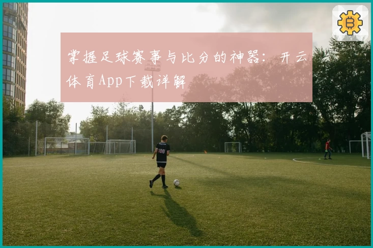 掌握足球赛事与比分的神器：开云体育App下载详解