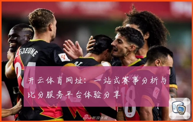 开云体育网址：一站式赛事分析与比分服务平台体验分享