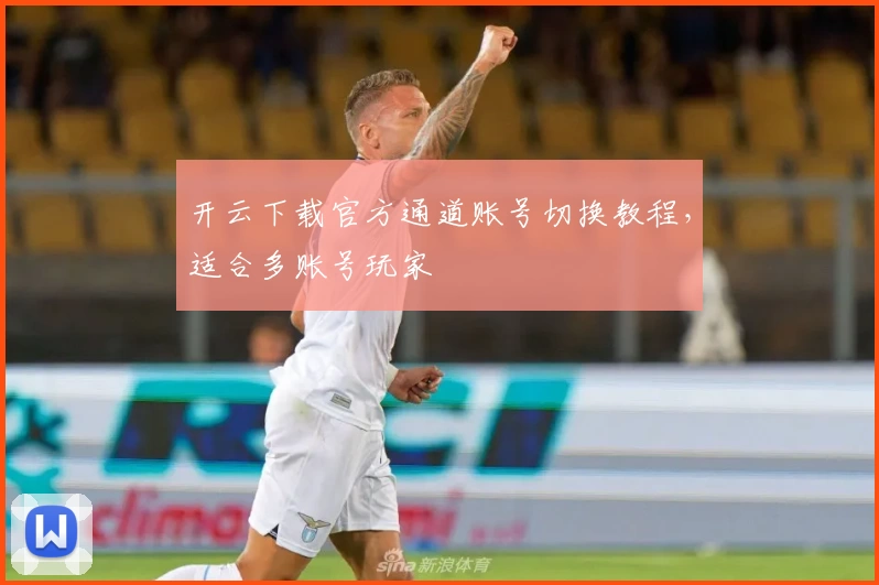 开云下载官方通道账号切换教程，适合多账号玩家