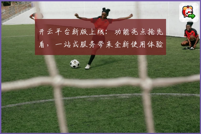 开云平台新版上线：功能亮点抢先看，一站式服务带来全新使用体验