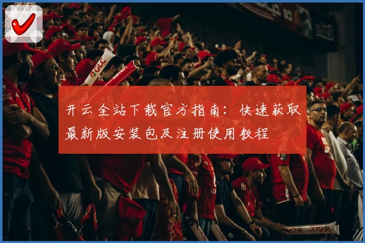 开云全站下载官方指南：快速获取最新版安装包及注册使用教程