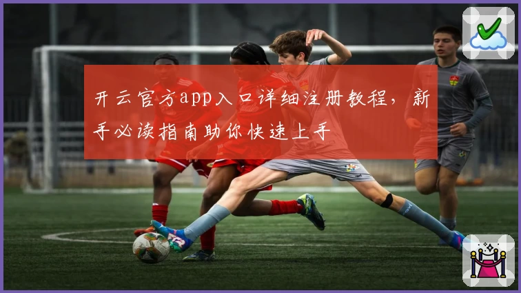 开云官方app入口详细注册教程，新手必读指南助你快速上手