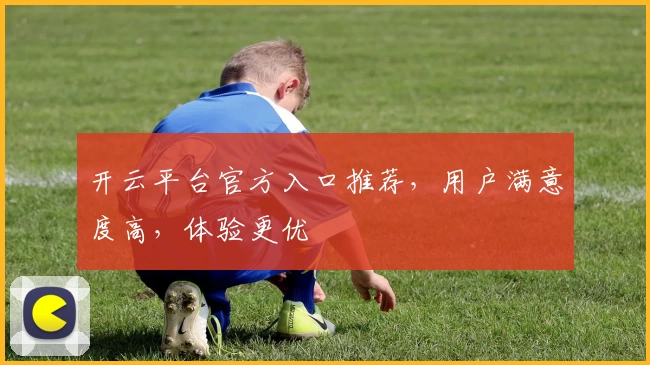 开云平台官方入口推荐，用户满意度高，体验更优