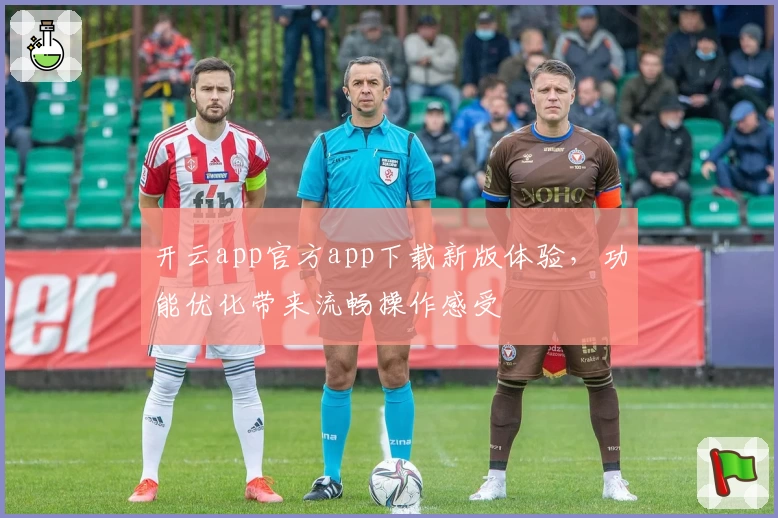 开云app官方app下载新版体验，功能优化带来流畅操作感受