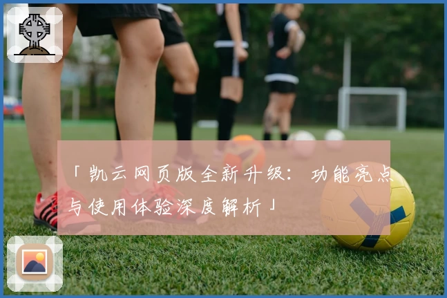 「凯云网页版全新升级:功能亮点与使用体验深度解析」