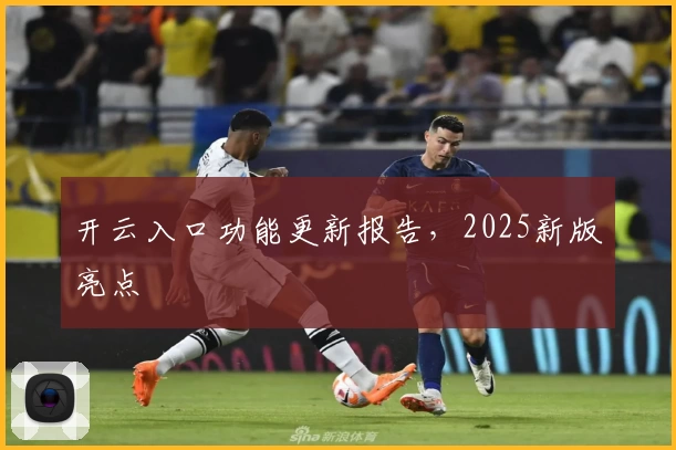 开云入口功能更新报告，2025新版亮点