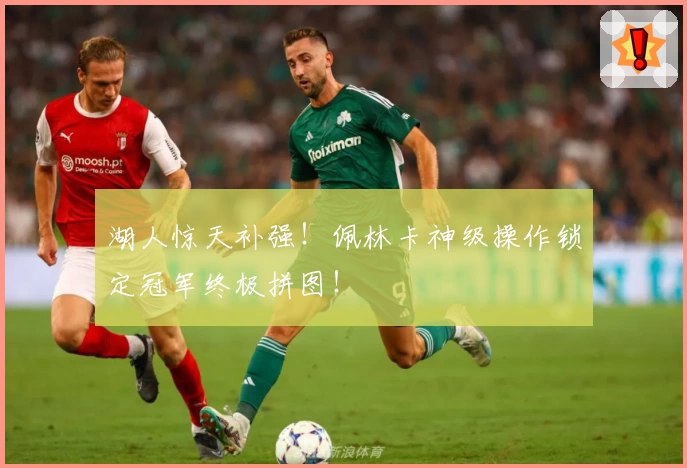 湖人惊天补强！佩林卡神级操作锁定冠军终极拼图！