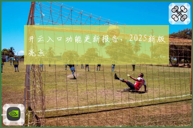 开云入口功能更新报告，2025新版亮点