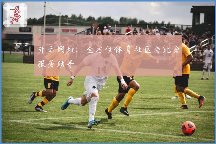 开云网址：全方位体育社区与比分服务助手