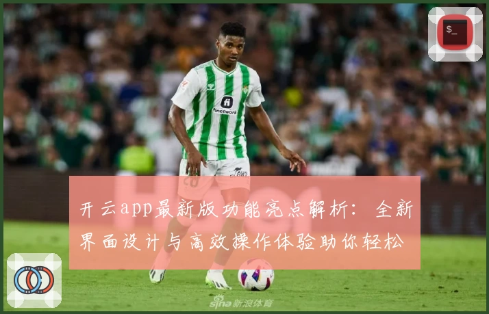 开云app最新版功能亮点解析：全新界面设计与高效操作体验助你轻松上手