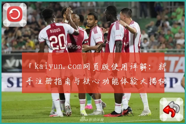 「kaiyun.com网页版使用详解:新手注册指南与核心功能体验大揭秘」