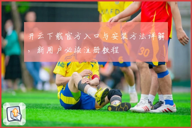 开云下载官方入口与安装方法详解，新用户必读注册教程