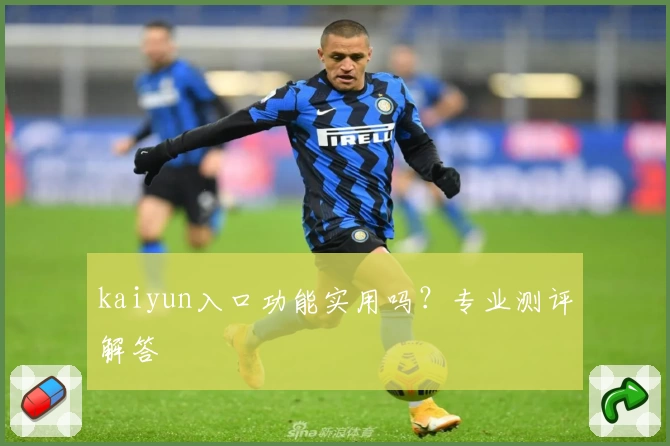 kaiyun入口功能实用吗？专业测评解答