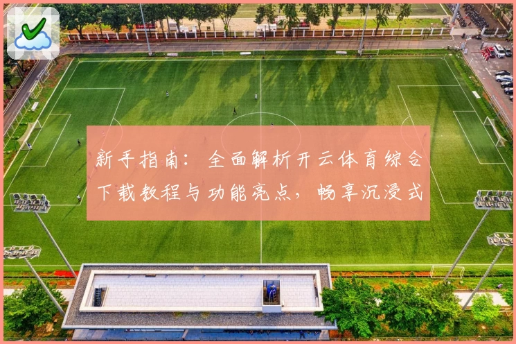 新手指南：全面解析开云体育综合下载教程与功能亮点，畅享沉浸式运动体验