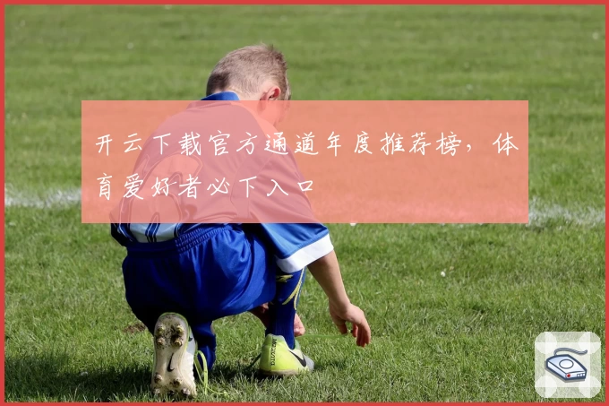 开云下载官方通道年度推荐榜，体育爱好者必下入口