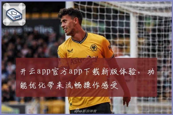 开云app官方app下载新版体验，功能优化带来流畅操作感受