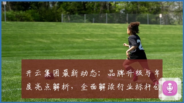 开云集团最新动态：品牌升级与年度亮点解析，全面解读行业标杆创新