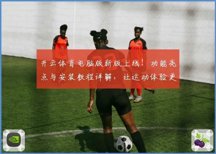 开云体育电脑版新版上线！功能亮点与安装教程详解，让运动体验更上一层楼