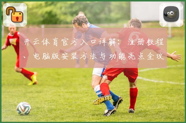 开云体育官方入口详解：注册教程、电脑版安装方法与功能亮点全攻略